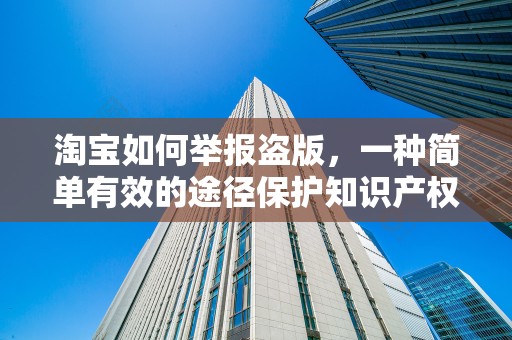 淘宝如何举报盗版，一种简单有效的途径保护知识产权
