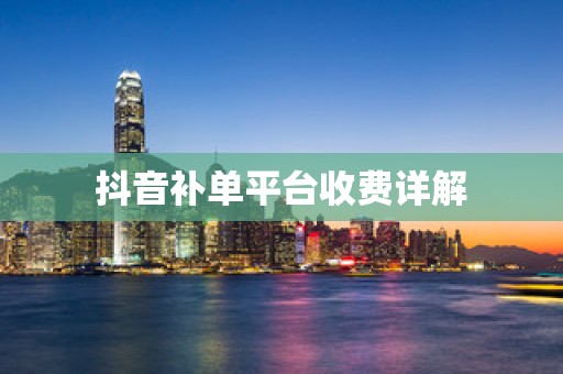 抖音补单平台收费详解