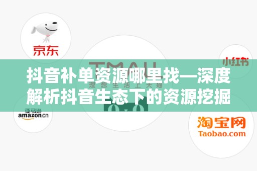 抖音补单资源哪里找—深度解析抖音生态下的资源挖掘策略