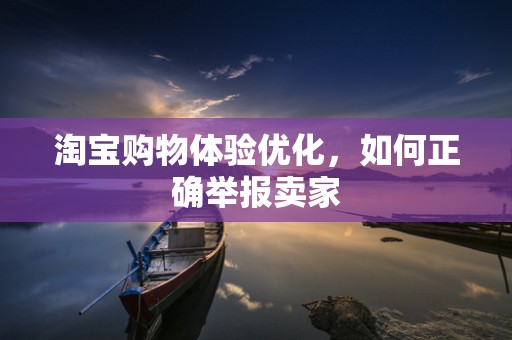 淘宝购物体验优化，如何正确举报卖家