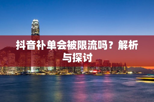 抖音补单会被限流吗？解析与探讨