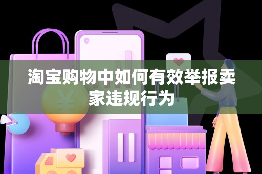 淘宝购物中如何有效举报卖家违规行为