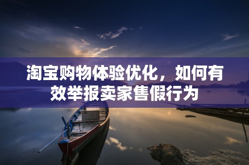 淘宝购物体验优化，如何有效举报卖家售假行为
