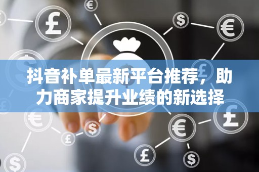 抖音补单最新平台推荐，助力商家提升业绩的新选择