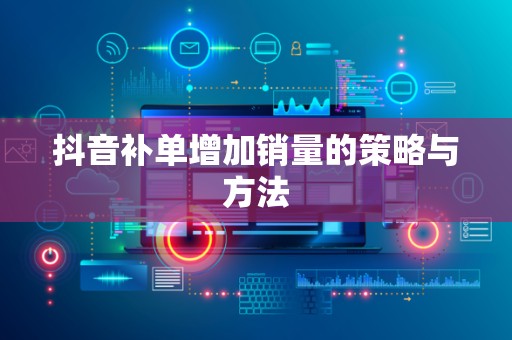 抖音补单增加销量的策略与方法