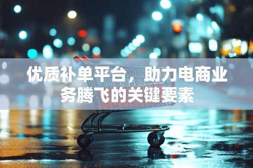 优质补单平台，助力电商业务腾飞的关键要素