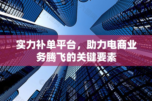 实力补单平台，助力电商业务腾飞的关键要素