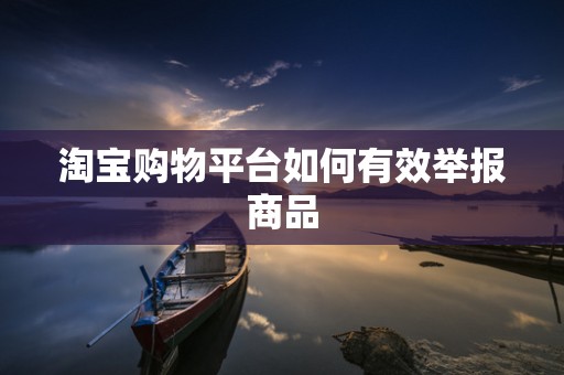 淘宝购物平台如何有效举报商品