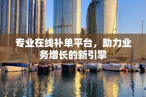 专业在线补单平台，助力业务增长的新引擎