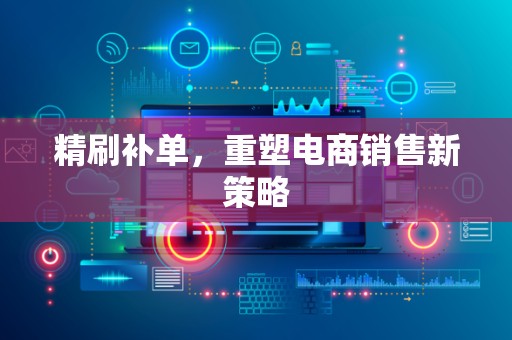 精刷补单，重塑电商销售新策略