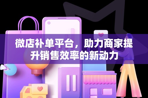 微店补单平台，助力商家提升销售效率的新动力