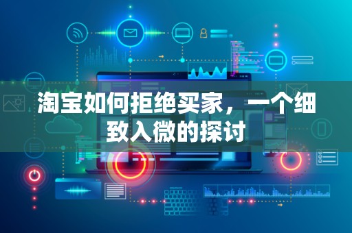 淘宝如何拒绝买家，一个细致入微的探讨