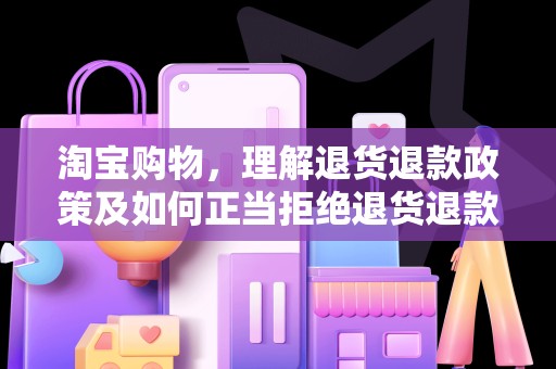 淘宝购物，理解退货退款政策及如何正当拒绝退货退款