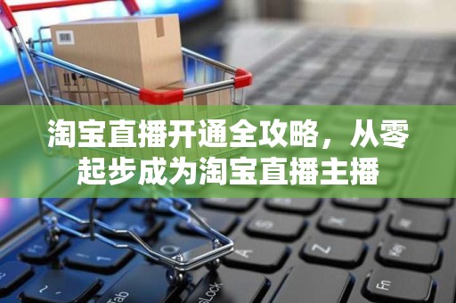 淘宝直播开通全攻略，从零起步成为淘宝直播主播