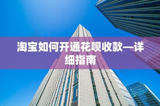 淘宝如何开通花呗收款—详细指南