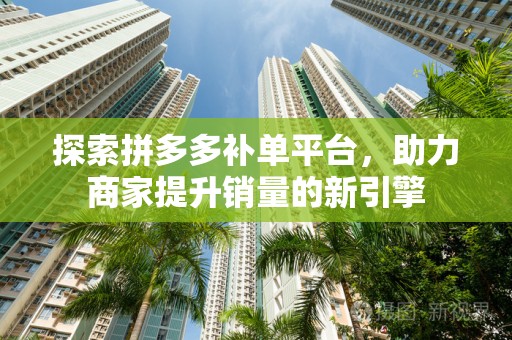 探索拼多多补单平台，助力商家提升销量的新引擎