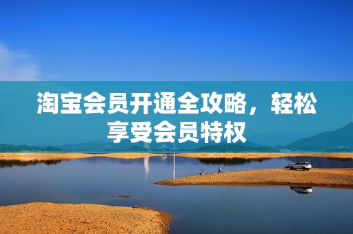 淘宝会员开通全攻略，轻松享受会员特权