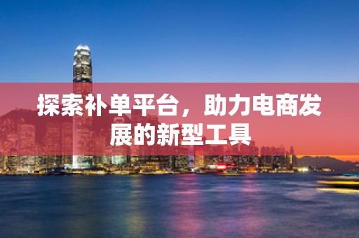 探索补单平台，助力电商发展的新型工具