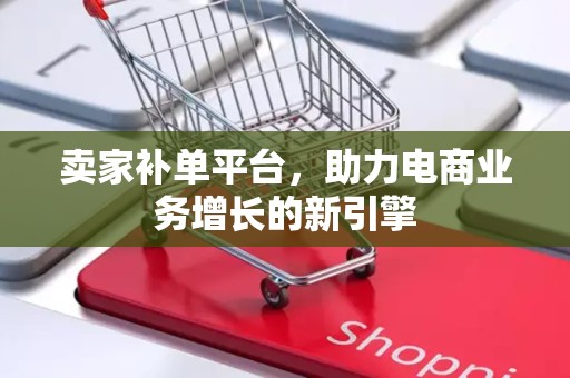 卖家补单平台，助力电商业务增长的新引擎