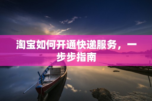 淘宝如何开通快递服务，一步步指南