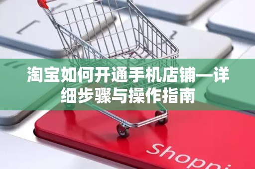 淘宝如何开通手机店铺—详细步骤与操作指南