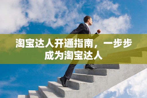 淘宝达人开通指南，一步步成为淘宝达人