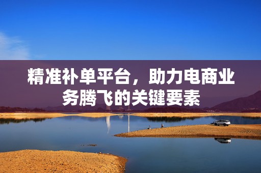 精准补单平台，助力电商业务腾飞的关键要素
