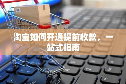 淘宝如何开通提前收款，一站式指南