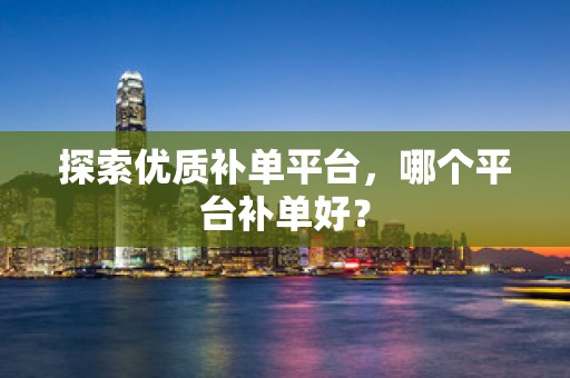 探索优质补单平台，哪个平台补单好？