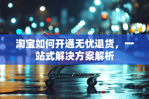淘宝如何开通无忧退货，一站式解决方案解析