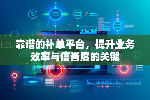 靠谱的补单平台，提升业务效率与信誉度的关键
