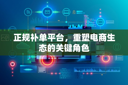 正规补单平台，重塑电商生态的关键角色