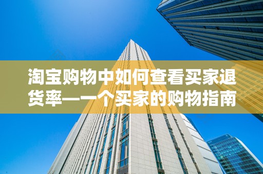 淘宝购物中如何查看买家退货率—一个买家的购物指南