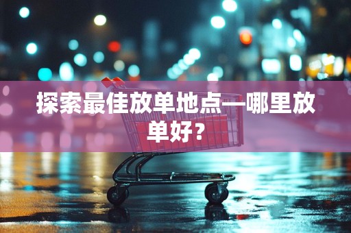探索最佳放单地点—哪里放单好？