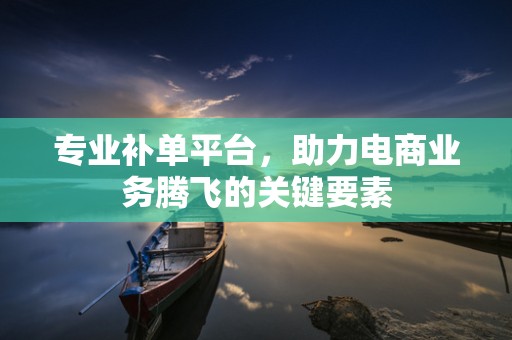 专业补单平台，助力电商业务腾飞的关键要素