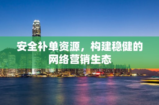 安全补单资源，构建稳健的网络营销生态