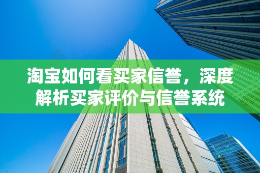 淘宝如何看买家信誉，深度解析买家评价与信誉系统