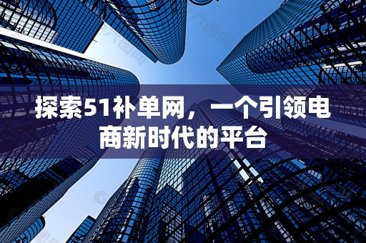 探索51补单网，一个引领电商新时代的平台