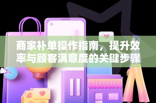 商家补单操作指南，提升效率与顾客满意度的关键步骤