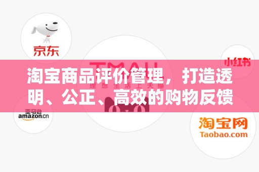 淘宝商品评价管理，打造透明、公正、高效的购物反馈体系