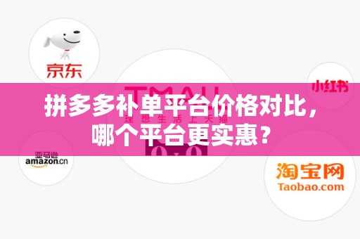 拼多多补单平台价格对比，哪个平台更实惠？