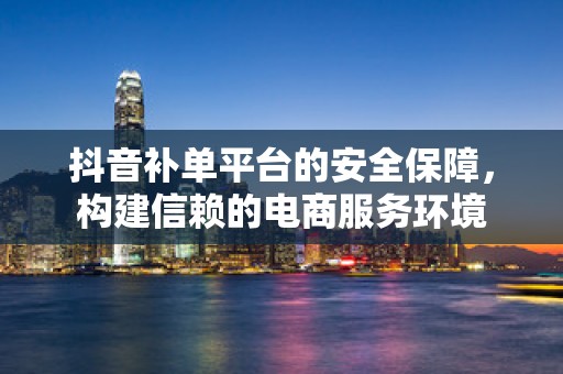 抖音补单平台的安全保障，构建信赖的电商服务环境