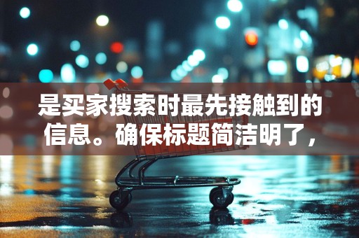 是买家搜索时最先接触到的信息。确保标题简洁明了，包含关键词，提高被搜索到的几率