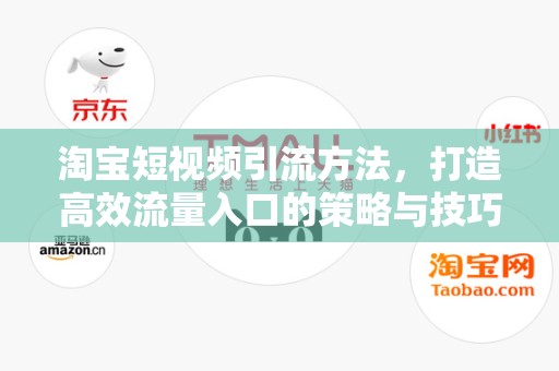 淘宝短视频引流方法，打造高效流量入口的策略与技巧
