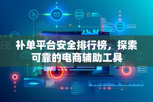 补单平台安全排行榜，探索可靠的电商辅助工具