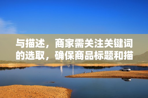 与描述，商家需关注关键词的选取，确保商品标题和描述富含搜索量较大的关键词，提高与消费者的匹配度。同时，要避免关键词堆砌，保持标题和描述的通顺性