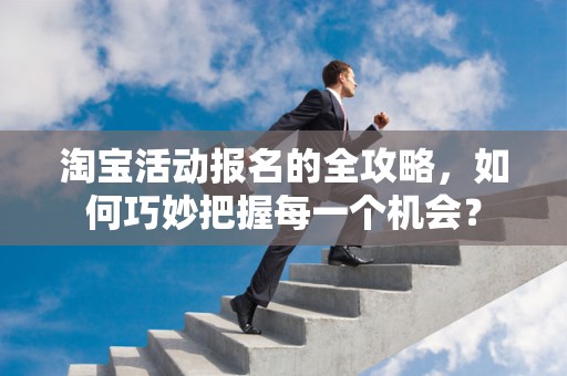 淘宝活动报名的全攻略，如何巧妙把握每一个机会？