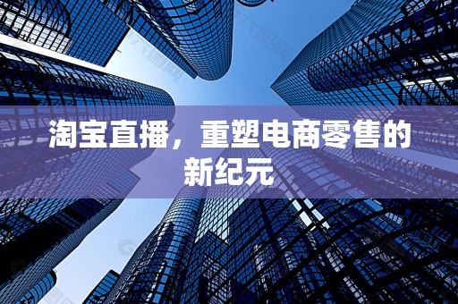 淘宝直播，重塑电商零售的新纪元