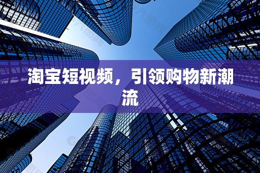 淘宝短视频，引领购物新潮流