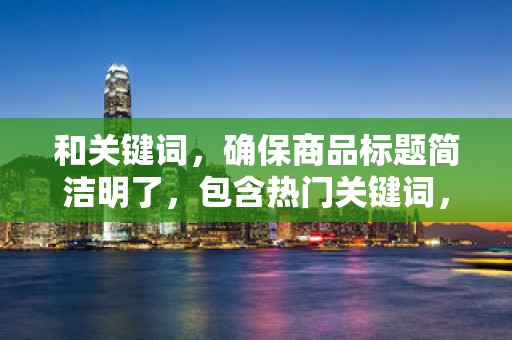 和关键词，确保商品标题简洁明了，包含热门关键词，提高搜索排名